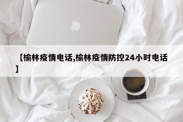 【榆林疫情电话,榆林疫情防控24小时电话】