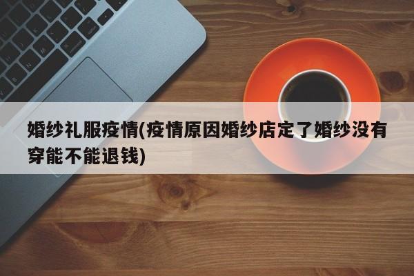 婚纱礼服疫情(疫情原因婚纱店定了婚纱没有穿能不能退钱)