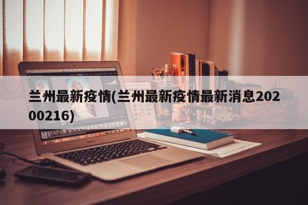 兰州最新疫情(兰州最新疫情最新消息20200216)