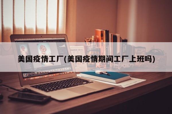 美国疫情工厂(美国疫情期间工厂上班吗)