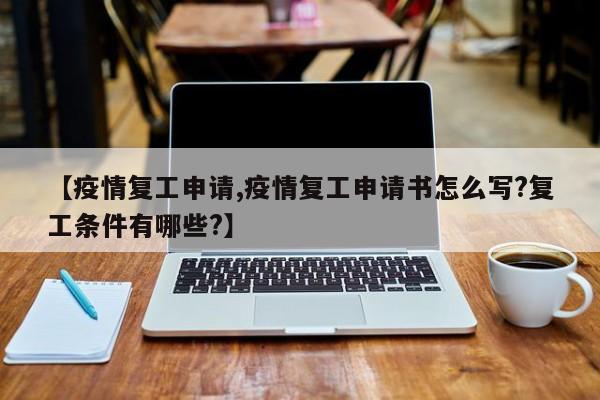【疫情复工申请,疫情复工申请书怎么写?复工条件有哪些?】