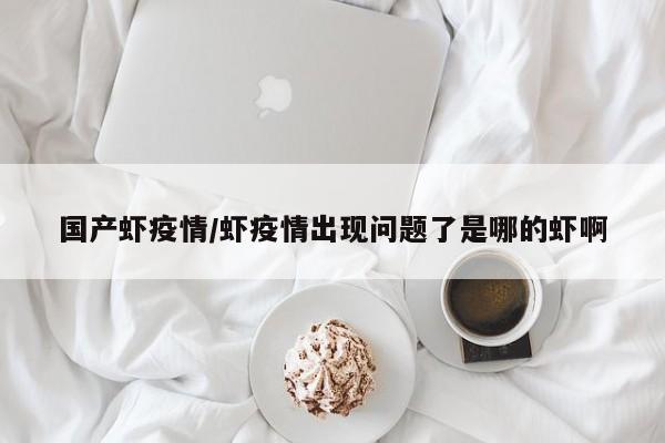 国产虾疫情/虾疫情出现问题了是哪的虾啊