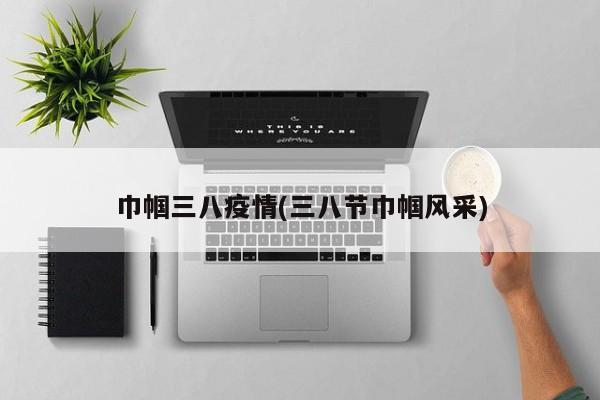 巾帼三八疫情(三八节巾帼风采)