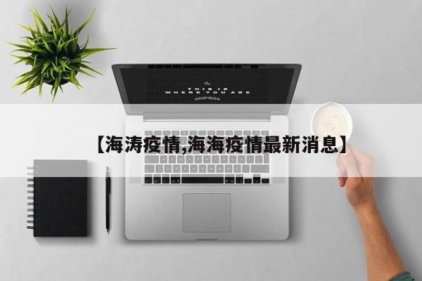 【海涛疫情,海海疫情最新消息】