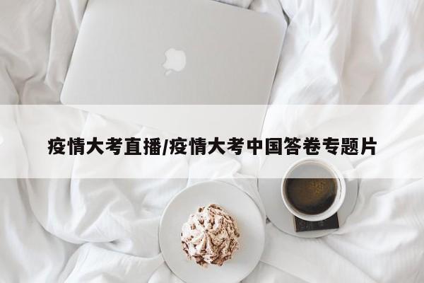 疫情大考直播/疫情大考中国答卷专题片