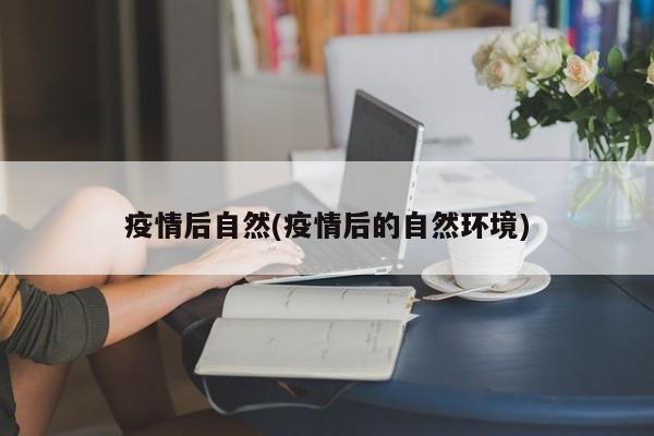 疫情后自然(疫情后的自然环境)