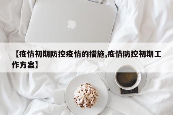 【疫情初期防控疫情的措施,疫情防控初期工作方案】