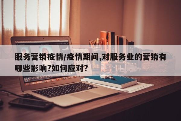 服务营销疫情/疫情期间,对服务业的营销有哪些影响?如何应对?