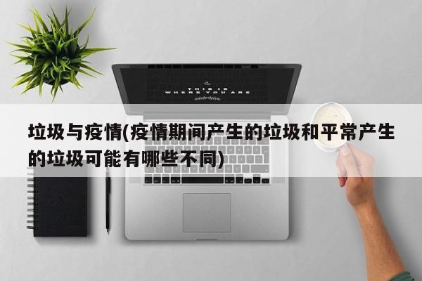 垃圾与疫情(疫情期间产生的垃圾和平常产生的垃圾可能有哪些不同)