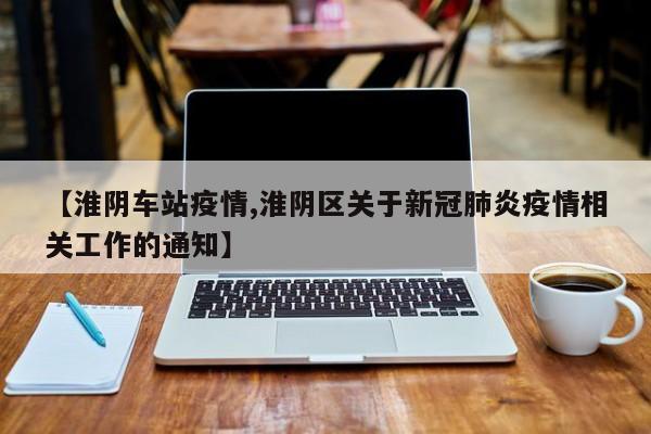 【淮阴车站疫情,淮阴区关于新冠肺炎疫情相关工作的通知】