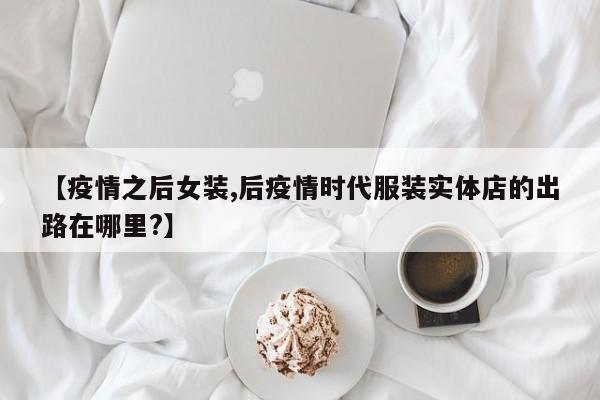 【疫情之后女装,后疫情时代服装实体店的出路在哪里?】