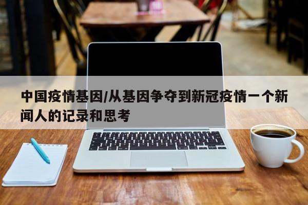 中国疫情基因/从基因争夺到新冠疫情一个新闻人的记录和思考