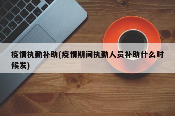 疫情执勤补助(疫情期间执勤人员补助什么时候发)