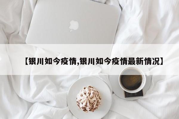 【银川如今疫情,银川如今疫情最新情况】