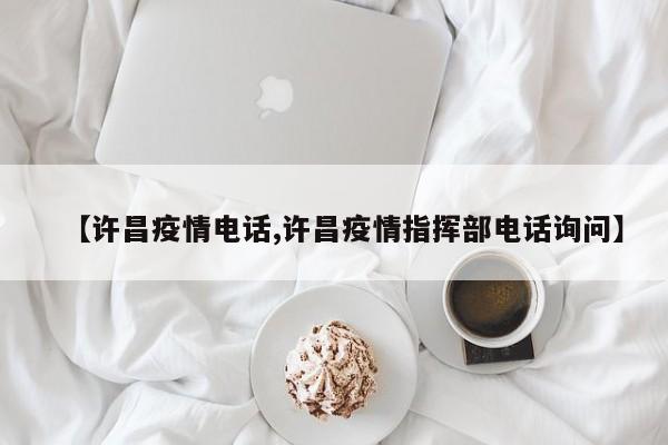 【许昌疫情电话,许昌疫情指挥部电话询问】