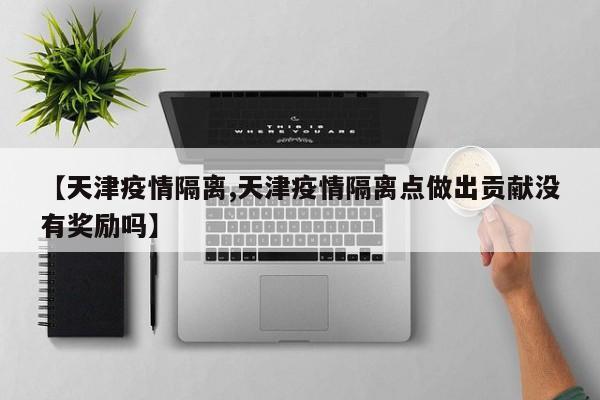 【天津疫情隔离,天津疫情隔离点做出贡献没有奖励吗】