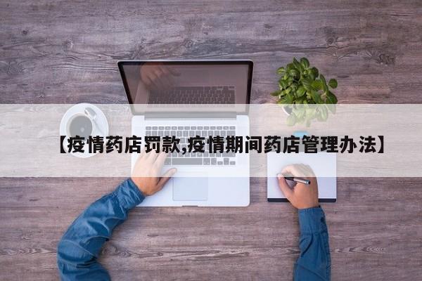 【疫情药店罚款,疫情期间药店管理办法】