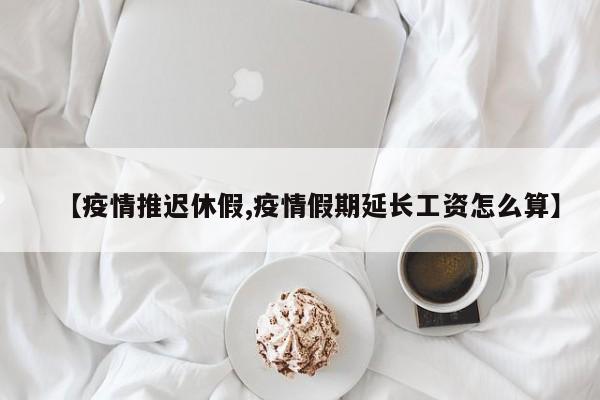 【疫情推迟休假,疫情假期延长工资怎么算】