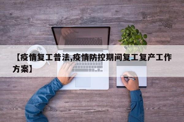 【疫情复工普法,疫情防控期间复工复产工作方案】