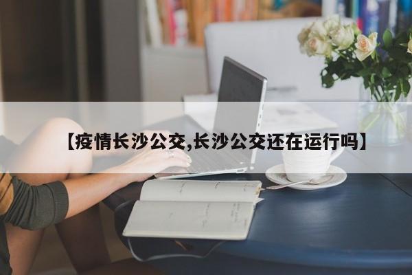 【疫情长沙公交,长沙公交还在运行吗】