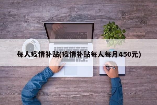 每人疫情补贴(疫情补贴每人每月450元)