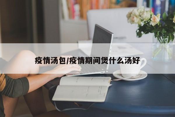 疫情汤包/疫情期间煲什么汤好