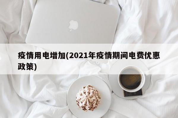 疫情用电增加(2021年疫情期间电费优惠政策)