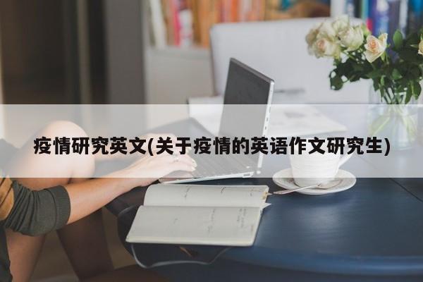 疫情研究英文(关于疫情的英语作文研究生)