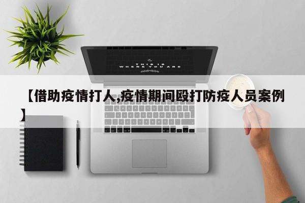 【借助疫情打人,疫情期间殴打防疫人员案例】