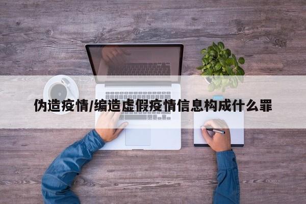 伪造疫情/编造虚假疫情信息构成什么罪