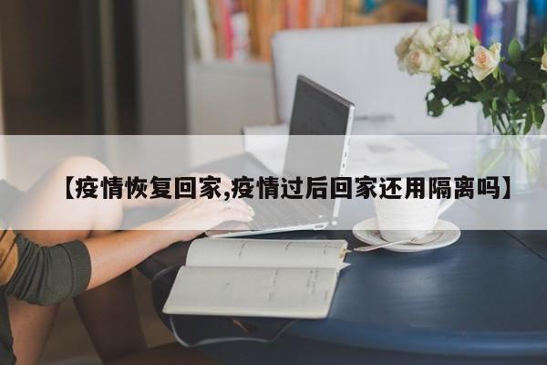 【疫情恢复回家,疫情过后回家还用隔离吗】