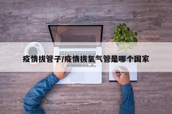 疫情拔管子/疫情拔氧气管是哪个国家