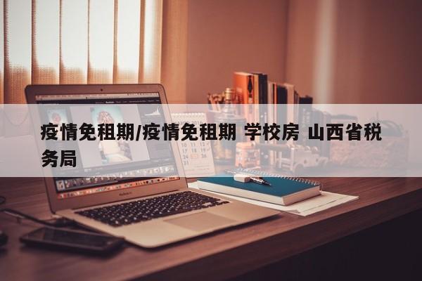 疫情免租期/疫情免租期 学校房 山西省税务局