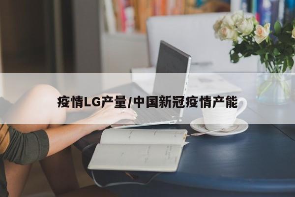 疫情LG产量/中国新冠疫情产能