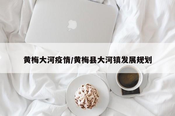 黄梅大河疫情/黄梅县大河镇发展规划