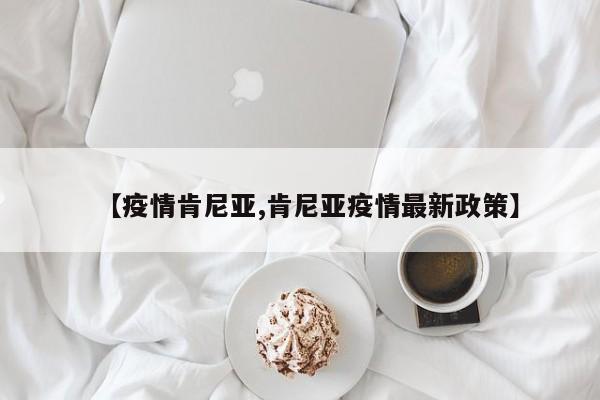 【疫情肯尼亚,肯尼亚疫情最新政策】