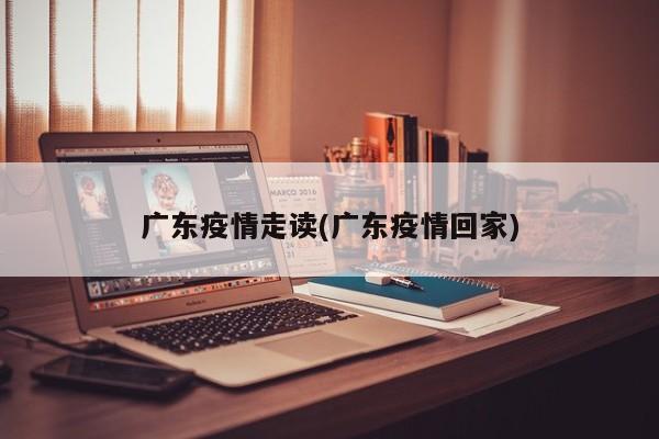 广东疫情走读(广东疫情回家)