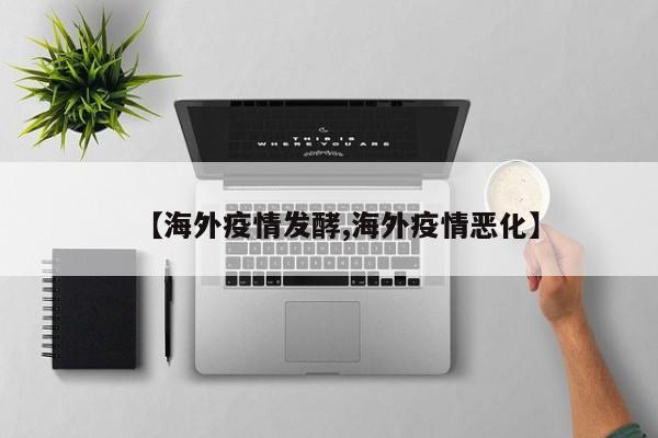 【海外疫情发酵,海外疫情恶化】