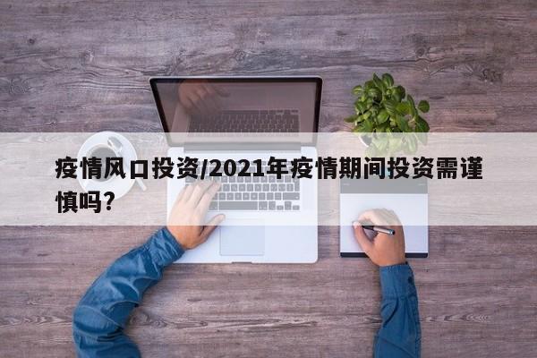 疫情风口投资/2021年疫情期间投资需谨慎吗?