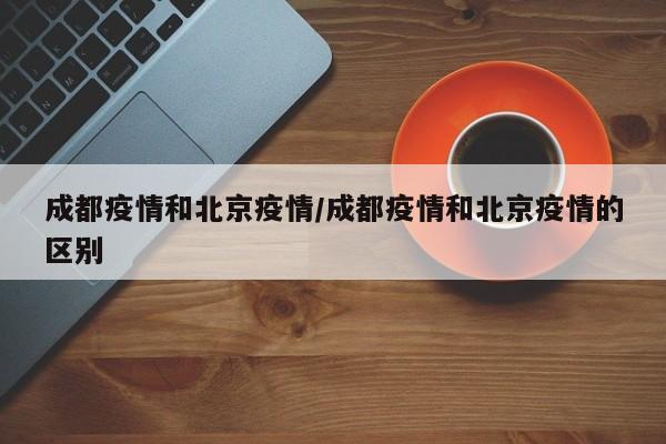 成都疫情和北京疫情/成都疫情和北京疫情的区别