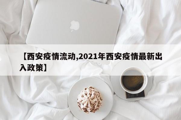 【西安疫情流动,2021年西安疫情最新出入政策】