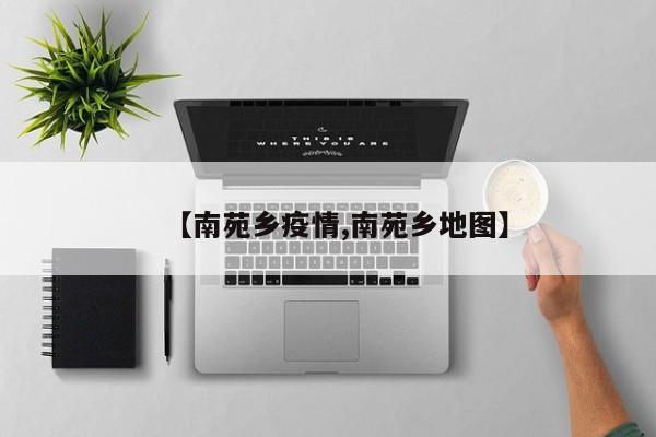 【南苑乡疫情,南苑乡地图】