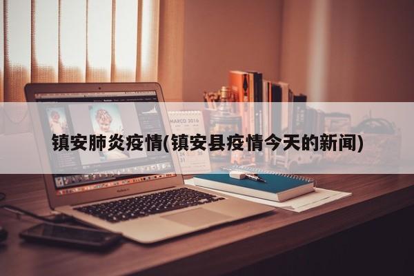 镇安肺炎疫情(镇安县疫情今天的新闻)