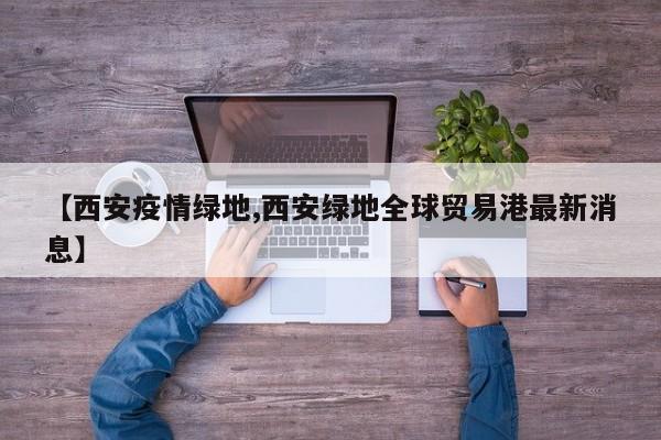 【西安疫情绿地,西安绿地全球贸易港最新消息】