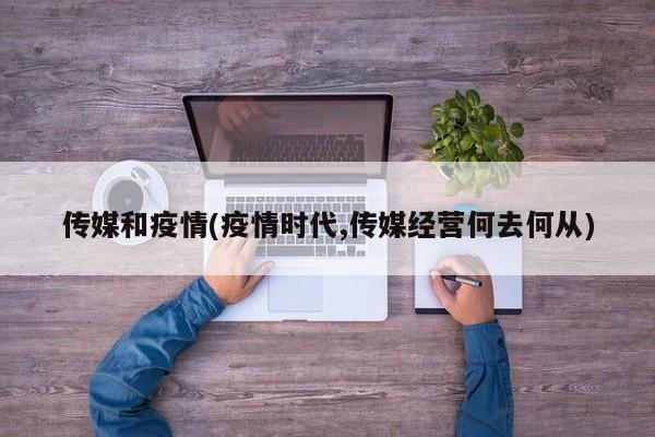 传媒和疫情(疫情时代,传媒经营何去何从)