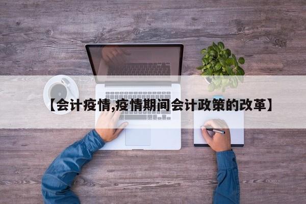 【会计疫情,疫情期间会计政策的改革】