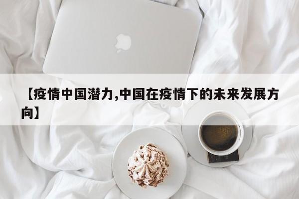 【疫情中国潜力,中国在疫情下的未来发展方向】