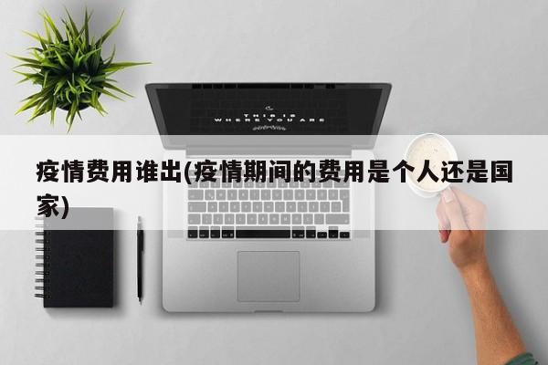 疫情费用谁出(疫情期间的费用是个人还是国家)