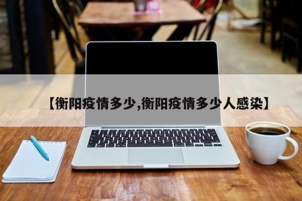 【衡阳疫情多少,衡阳疫情多少人感染】