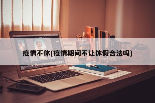 疫情不休(疫情期间不让休假合法吗)